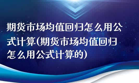 期货市场均值回归怎么用公式计算(期货市场均值回归怎么用公式计算的)_https://www.zztgc.com_期货行情_第1张