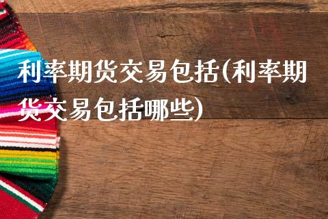 利率期货交易包括(利率期货交易包括哪些)_https://www.zztgc.com_期货直播_第1张