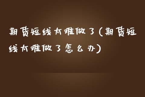 期货短线太难做了(期货短线太难做了怎么办)_https://www.zztgc.com_原油期货_第1张