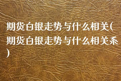 期货白银走势与什么相关(期货白银走势与什么相关系)_https://www.zztgc.com_期货直播_第1张