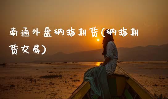 南通外盘纳指期货(纳指期货交易)_https://www.zztgc.com_原油期货_第1张