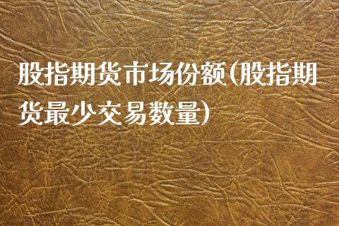 股指期货市场份额(股指期货最少交易数量)_https://www.zztgc.com_原油期货_第1张