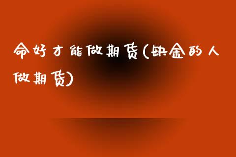 命好才能做期货(缺金的人做期货)_https://www.zztgc.com_期货行情_第1张