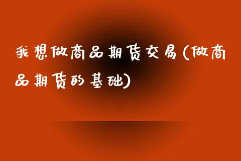 我想做商品期货交易(做商品期货的基础)_https://www.zztgc.com_期货入门_第1张