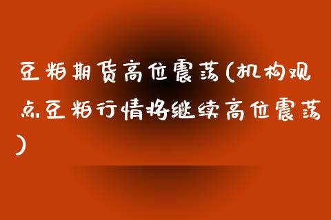 豆粕期货高位震荡(机构观点豆粕行情将继续高位震荡)_https://www.zztgc.com_期货入门_第1张