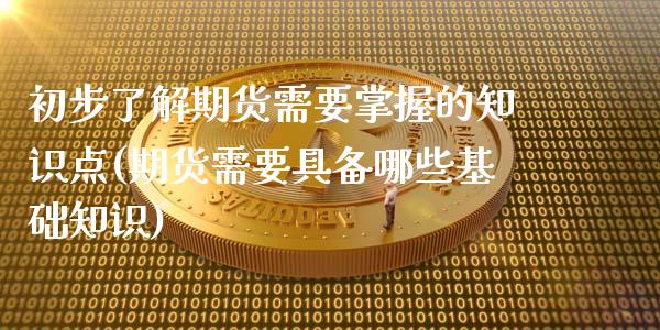 初步了解期货需要掌握的知识点(期货需要具备哪些基础知识)_https://www.zztgc.com_期货直播_第1张