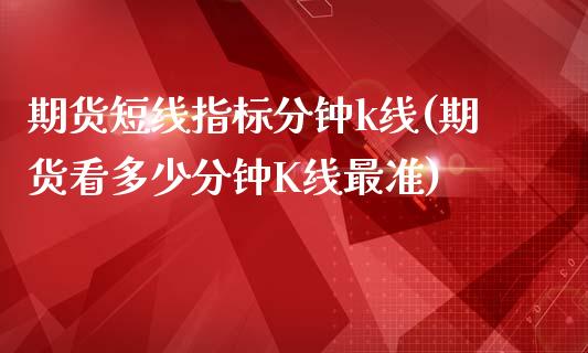 期货短线指标分钟k线(期货看多少分钟K线最准)_https://www.zztgc.com_期货入门_第1张