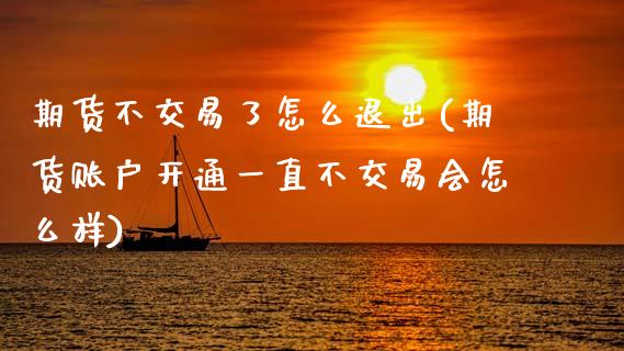 期货不交易了怎么退出(期货账户开通一直不交易会怎么样)_https://www.zztgc.com_期货直播_第1张