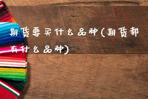 期货要买什么品种(期货都有什么品种)_https://www.zztgc.com_黄金期货_第1张
