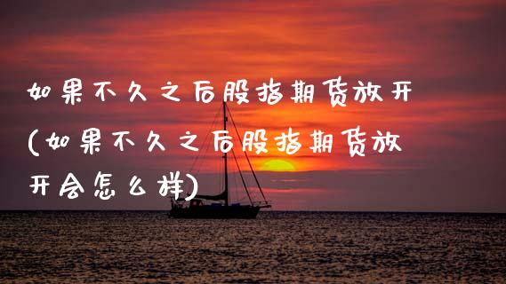 如果不久之后股指期货放开(如果不久之后股指期货放开会怎么样)_https://www.zztgc.com_原油期货_第1张