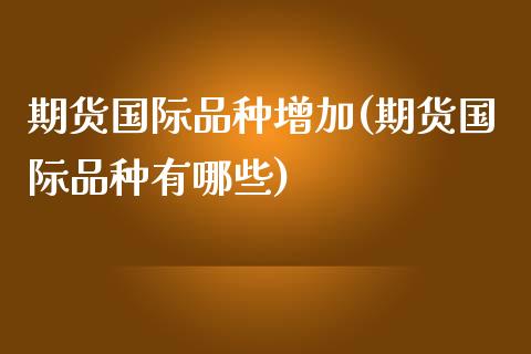 期货国际品种增加(期货国际品种有哪些)_https://www.zztgc.com_期货直播_第1张