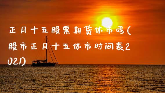 正月十五股票期货休市吗(股市正月十五休市时间表2021)_https://www.zztgc.com_期货行情_第1张