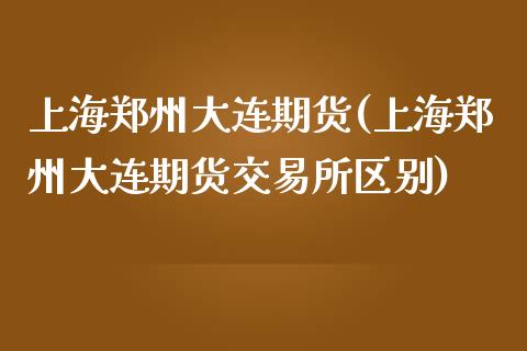 上海郑州大连期货(上海郑州大连期货交易所区别)_https://www.zztgc.com_原油期货_第1张