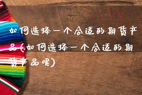 如何选择一个合适的期货产品(如何选择一个合适的期货产品呢)_https://www.zztgc.com_期货入门_第1张