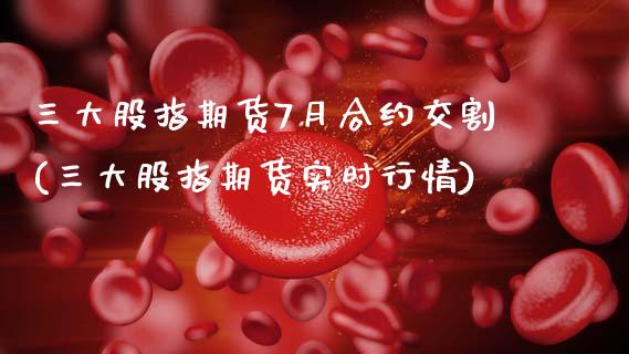 三大股指期货7月合约交割(三大股指期货实时行情)_https://www.zztgc.com_期货开户_第1张