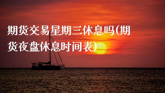 期货交易星期三休息吗(期货夜盘休息时间表)_https://www.zztgc.com_黄金期货_第1张