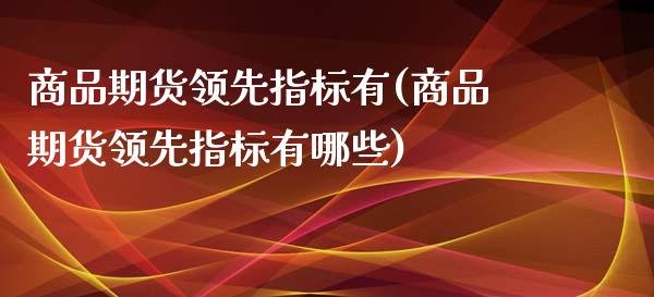 商品期货领先指标有(商品期货领先指标有哪些)_https://www.zztgc.com_期货直播_第1张