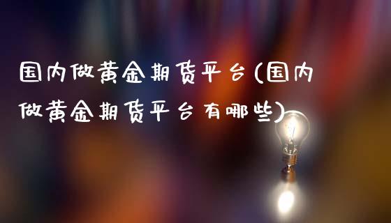 国内做黄金期货平台(国内做黄金期货平台有哪些)_https://www.zztgc.com_黄金期货_第1张