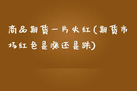 商品期货一片火红(期货市场红色是涨还是跌)_https://www.zztgc.com_期货直播_第1张
