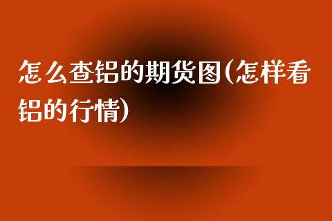 怎么查铝的期货图(怎样看铝的行情)_https://www.zztgc.com_期货直播_第1张