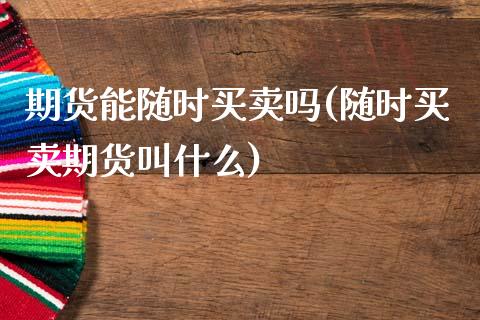 期货能随时买卖吗(随时买卖期货叫什么)_https://www.zztgc.com_期货直播_第1张