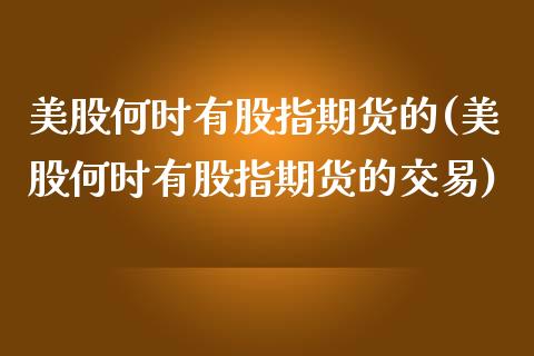 美股何时有股指期货的(美股何时有股指期货的交易)_https://www.zztgc.com_原油期货_第1张