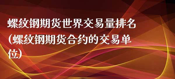 螺纹钢期货世界交易量排名(螺纹钢期货合约的交易单位)_https://www.zztgc.com_期货入门_第1张