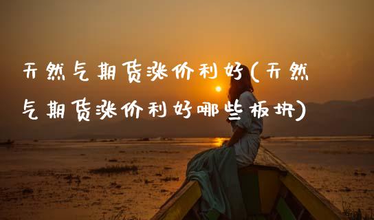 天然气期货涨价利好(天然气期货涨价利好哪些板块)_https://www.zztgc.com_期货入门_第1张