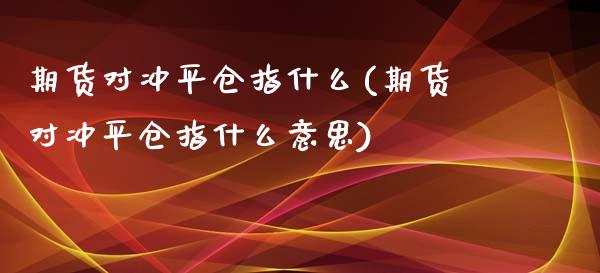 期货对冲平仓指什么(期货对冲平仓指什么意思)_https://www.zztgc.com_黄金期货_第1张