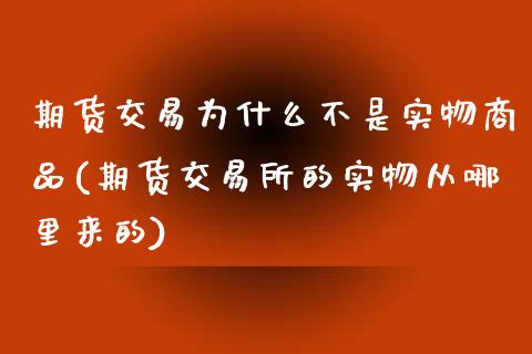期货交易为什么不是实物商品(期货交易所的实物从哪里来的)_https://www.zztgc.com_原油期货_第1张