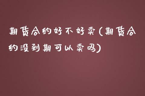 期货合约好不好卖(期货合约没到期可以卖吗)_https://www.zztgc.com_原油期货_第1张