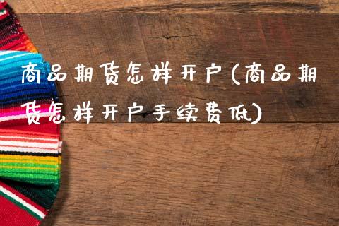 商品期货怎样开户(商品期货怎样开户手续费低)_https://www.zztgc.com_原油期货_第1张