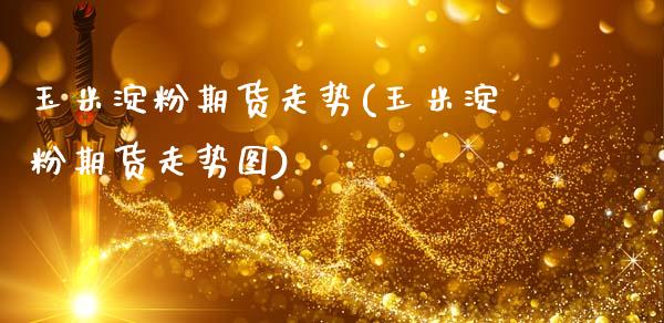 玉米淀粉期货走势(玉米淀粉期货走势图)_https://www.zztgc.com_期货行情_第1张