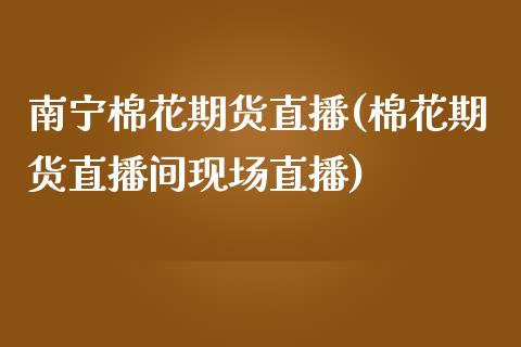 南宁棉花期货直播(棉花期货直播间现场直播)_https://www.zztgc.com_期货直播_第1张