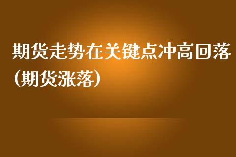 期货走势在关键点冲高回落(期货涨落)_https://www.zztgc.com_期货直播_第1张