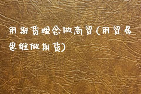 用期货理念做商贸(用贸易思维做期货)_https://www.zztgc.com_期货行情_第1张
