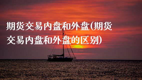 期货交易内盘和外盘(期货交易内盘和外盘的区别)_https://www.zztgc.com_原油期货_第1张