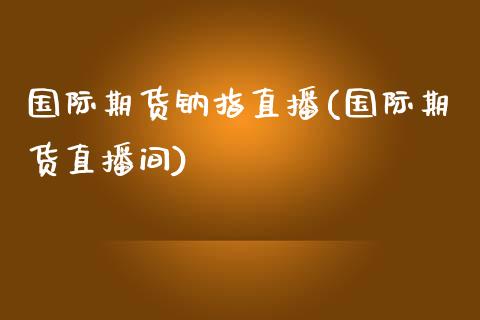 国际期货钠指直播(国际期货直播间)_https://www.zztgc.com_期货行情_第1张