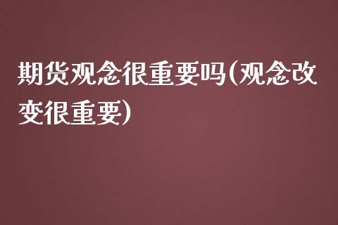 期货观念很重要吗(观念改变很重要)_https://www.zztgc.com_期货入门_第1张