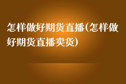 怎样做好期货直播(怎样做好期货直播卖货)_https://www.zztgc.com_期货入门_第1张