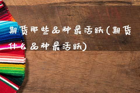 期货那些品种最活跃(期货什么品种最活跃)_https://www.zztgc.com_期货直播_第1张