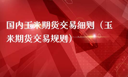 国内玉米期货交易细则（玉米期货交易规则）_https://www.zztgc.com_期货入门_第1张