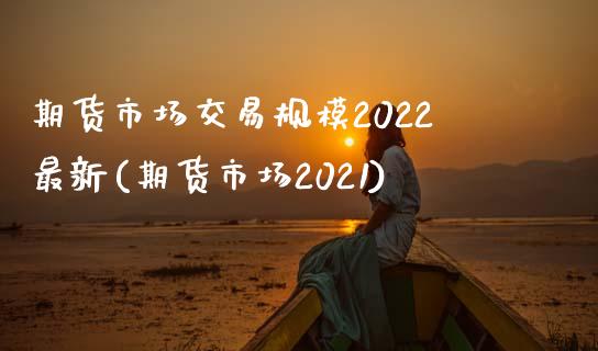 期货市场交易规模2022最新(期货市场2021)_https://www.zztgc.com_期货行情_第1张
