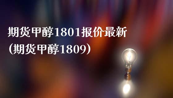 期货甲醇1801报价最新(期货甲醇1809)_https://www.zztgc.com_期货直播_第1张