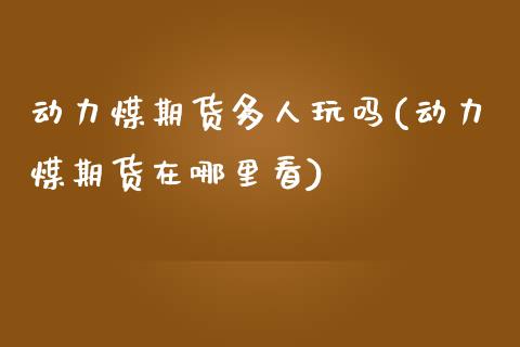 动力煤期货多人玩吗(动力煤期货在哪里看)_原油期货_第1张_珍投期货网 动力煤期货多人玩吗(动力煤期货在哪里看)_https://www.zztgc.com_原油期货_第1张