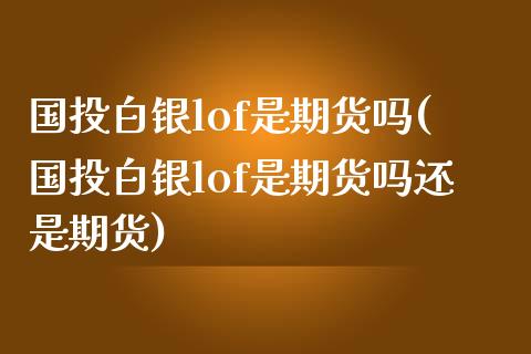 国投白银lof是期货吗(国投白银lof是期货吗还是期货)_https://www.zztgc.com_期货入门_第1张