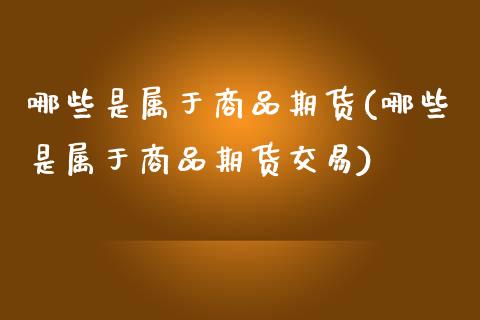 哪些是属于商品期货(哪些是属于商品期货交易)_https://www.zztgc.com_原油期货_第1张