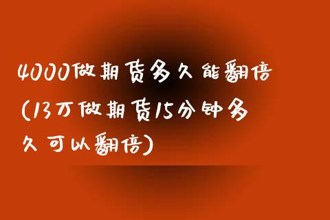 4000做期货多久能翻倍(13万做期货15分钟多久可以翻倍)_https://www.zztgc.com_黄金期货_第1张