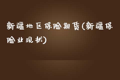 新疆地区保险期货(新疆保险业现状)_https://www.zztgc.com_原油期货_第1张