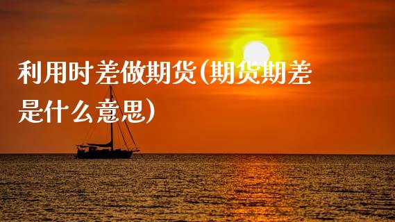 利用时差做期货(期货期差是什么意思)_https://www.zztgc.com_期货入门_第1张